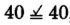 Forty equals forty.