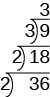 The image shows the division of 2 into 36 to get the quotient 18. This division is represented using a division bracket with 2 on the outside left of the bracket, 36 inside the bracket and 18 above the 36, outside the bracket. Another division bracket is written around the 18 with a 2 on the outside left of the bracket and a 9 above the 18, outside of the bracket. Another division bracket is written around the 9 with a 3 on the outside left of the bracket and a 3 above the 9, outside of the bracket.